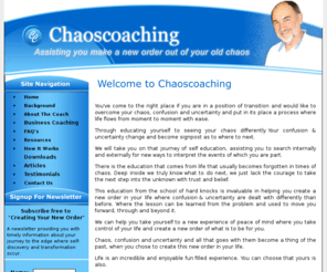 chaoscoaching.com: Chaoscoaching, transition from chaos to order in your life
Chaoscoaching assists transition happening, move from confusion and uncertainity to awareness anew order of thinking where growth occurs freely