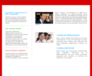 axecomm.com: Le centre d'appel de proximité de Bordeaux, Gironde, Aquitaine
Axecomm est un centre d'appel et de téléprospection pour les entreprises PME d'Aquitaine, Gironde ou Bordeaux: prise de rendez-vous téléphoniques, prise de commandes, qualification de prospects