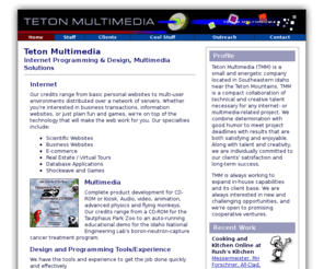 tetonmultimedia.com: Teton Multimedia: Internet and Multimedia Design and Programming
Internet and Multimedia Design and Programming, ColdFusion, Database, SQL, Shopping, Director, Shockwave, Learning.