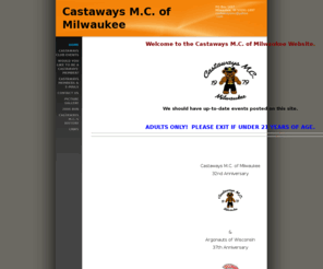 castawaysmc.org: Castaways M.C. of Milwaukee - Home
Welcome to the Castaways M.C. of Milwaukee Website. We should have up-to-date events posted on this site. ADULTS ONLY!  PLEASE EXIT IF UNDER 21 YEARS OF AGE.  