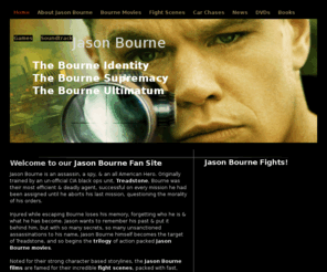 jason-bourne.com: Jason Bourne | The Bourne Identity | The Bourne Ultimatum | The Bourne Supremacy
Jason Bourne is a CIA assassin & the hero of a trilogy of movies based on the books of Robert Ludlam; these are The Bourne Identity, Bourne Ultimatum, & Bourne Supremacy.