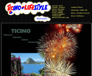 ticino-lifestyle.com: Ticino Lifestyle - the one-stop guide to Canton Ticino, Switzerland / Guida al Canton Ticino, Svizzera / Guide zum Kanton Tessin, Schweiz
Ticino lifestyle, the complete guide to Switzerland's Canton Ticino / la guida piu' completa del Canton Ticino, Svizzera