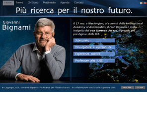 giovannibignami.info: Giovanni Bignami - Più Ricerca per il Nostro Futuro
Giovanni Bignami - Candidato per le Elezioni Europee 2009. Sono uno scienziato italiano che mette la sua esperienza al servizio dell’Italia in Europa con il Partito Democratico.