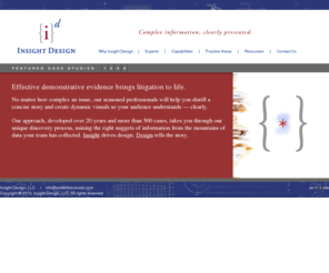 evidencevisuals.com: Insight Design - Demonstrative Evidence Visuals - Trial Graphics
Insight Design distills complex information into clearly communicated, demonstrative evidence, bringing litigation to life. No matter how complex an issue, our seasoned professionals will help you distill a concise story and create dynamic visuals so your audience understands — clearly. We consult on and produce demonstrative evidence for virtually every type of civil litigation, arbitration and mediation. Insight drives design. Design tells the story.