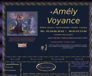 amelyvoyance.com: Amely Voyance
Amly Voyance - Site officiel - Consultation de voyance par tlphone - recommande par l'INAD - Prestation de qualit, comptence, srieux et honntet - 