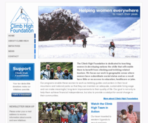 climbhighfoundation.org: :: Climb High Foundation -  Helping Women Everywhere to Reach Their Peak ::
Helping women reach their peak. Through passion for outdoor adventure, the founding members of the Climb High Foundation discovered a way to save the lives of women struggling to survive in developing countries by training them to work as trekking guides and porters in their local mountains.