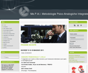 mepai.net: prossime conferenze
Me.P.A.I. (Metodologie Psico-Analogiche Integrate) è un’Associazione di Promozione Sociale, non a scopo di lucro, fondata a Cesena nel 1999, fortemente voluta da Andrea Cirelli per diffondere la Psicologia Analogica di Stefano Benemeglio in tutte le forme e le modalità possibili con le integrazioni più utili. L’Associazione esercita le sue attività con la consapevolezza che la formazione è uno strumento privilegiato di cambiamento sociale e di promozione della persona in tutte le sue potenzialità e dimensioni relazionali (analogiche). In questo senso Me.P.A.I. organizza in Italia e all’estero Convegni, Conferenze e diverse tipologie di incontri per Enti Pubblici, Privati e gruppi di persone in genere interessati al potenziamento personale, alla comunicazione efficace, alla motivazione, alla gestione del conflitto e tematiche affini. Inoltre svolge attività come Scuola di Formazione attraverso una serie di Seminari e Corsi di Qualificazione che hanno iniziato a strutturarsi a partire dal 1990 sulla base del modello teorico applicativo della Psicologia Analogica integrato principalmente con i contributi della Psicologia ad orientamento strategico. Al fine di promuovere ed estendere al maggior numero di persone la conoscenza di tali metodologie la Scuola propone: Seminari – Corsi monotematici, Percorso Potenziamento personale, Percorso Capire e coinvolgere gli altri, Corso professionale per diventare Formatore (Trainer), Corso professionale per diventare Consulente (Coach). La Psicologia Analogica porta in sé una rivoluzione concettuale e culturale. Impensabili modi di comunicare con i propri stati d’animo e con le emozioni dei propri interlocutori. Un rivoluzionario modo di concepire l’inconscio: la stanza dei bottoni della mente umana finalmente è stata aperta e questi tasti colorati possono essere schiacciati secondo esigenze!
Un nuovo modo di concepire la comunicazione interpersonale. Un nuovo modo di concepire l’ipnosi. Un nuovo modo di concepire la psicoterapia. Un nuovo modo di concepire la persuasione. Mi ha riempito di gioia  e di rinnovato entusiasmo - dice Andrea Cirelli - essere stato definito pubblicamente durante il Convegno di Psicologia Analogica, tenutosi a Riccione nel Luglio del 2007, da Stefano Benemeglio, per l’ennesima volta in 18 anni, il miglior formatore in queste metodologie. Ci si sente pionieri insieme al maestro e agli altri docenti, che si sono formati  con lui e con me, di scoperte fondamentali per la qualità emozionale della vita dei singoli e dei gruppi. La prima sfida del Me.P.A.I. è riuscire ad incuriosire un gran numero di persone che aprioristicamente si pongono diffidenti nei confronti di scoperte considerate troppo rivoluzionarie. Ciò avviene utilizzando modelli teorico-applicativi già conosciuti per poi gradualmente coinvolgere l’interlocutore nel mondo analogico. Questa strategia ha permesso la realizzazione di importanti Convegni ed Eventi in realtà Istituzionali e Accademiche. La seconda sfida è aiutare gli allievi ad utilizzare realmente ed efficacemente le tecniche. Questo  tenendo conto che secondo ricerche classiche emerge una dato clamoroso: solo il 10 % dei frequentanti un corso di formazione nell’ambito relazionale utilizzerà quanto appreso. Nel corso dei nostri 18 anni di attività formativa rivolta a migliaia di allievi abbiamo riscontrato due tipi di reazioni. Soggetti più istintuali, estroversi (per esempio, appartenenti secondo la Psicologia Analogica alla Struttura Base – Distonia Avere) tendono ad utilizzare immediatamente ciò da cui sono stati colpiti (azione > riflessione) Soggetti più razionali, introversi, (per esempio, appartenenti secondo la Psicologia Analogica alla Struttura Alterata – Distonia Essere), tendono, al contrario, ad inserire queste novità nella cornice di cose già conosciute, di cui hanno il controllo, riflettendo a lungo prima di provare su se stessi o gli altri  la tecnica (riflessione > azione). Per aiutare la moltitudine di allievi “bloccati” dal controllo eccessivo di emozioni, azioni e reazioni è risultato utile affiancare al così potente ed innovativo modello analogico, alcune metodologie tratte principalmente dalla psicologia ad orientamento strategico. Naturalmente tutto questo partendo dal presupposto che è ancora difficile garantire ad ogni allievo una ristrutturazione analogica che permette di abbattere le resistenze al cambiamento. Attualmente non ci sono abbastanza psicologi o consulenti formati nelle tecniche della Psicologia Analogica per i numerosi gruppi nelle diverse città. Se ci fossero, non ci sarebbe bisogno di integrazioni. Uno degli obiettivi della nostra Scuola è di elaborare percorsi analogici che permettano ai partecipanti di fare un cambiamento significativo nella qualità della propria vita senza dover ricorrere necessariamente solo alle consulenze individuali. La strutturazione di questi percorsi è il risultato delle costanti verifiche dell’apprendimento e del reale utilizzo delle tecniche apprese da parte degli allievi di ogni singolo gruppo. Per questo Me.P.A.I. attua una continua ricerca e sperimentazione relativa alle tecniche analogiche, alle possibili integrazioni e alle modalità didattiche più efficaci.