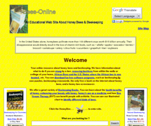 bees-online.com: Your Online Resource About Honey Bees and Beekeeping
Your online resource about honey bees,beekeeping,and information about what to do if you are stung, removing beehives from the walls or ceilings of your home, African Bee, health benefits of honey, honey, identification of different kinds of bees,bumble bees,wasps,hornets, bee venom therapy,