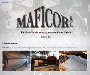 maficor.com: Fabricación de estructuras metálicas Lleida. Maficor S.L.
Empresa del sector metalúrgico. Fabricación en instalación de elementos metálicos. Puertas basculantes, escaleras, barandillas, rejas, etc.