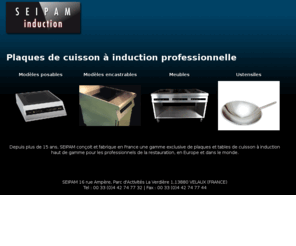 plaque-induction-professionnelle.com: Seipam, plaque à induction professionnelle
SEIPAM concoit et fabrique en France une gamme exclusive d'appareils de cuisson à induction haut de gamme pour les professionnels de la restauration, en Europe et dans le monde