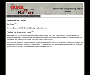 thecrackkiller.net: The Crack Killer - Home
Welcome to the Crack killer foundation strengthening repair system. The crack killer consists of products designed by professional engineers to strengthen and reinforce existing Basement foundation walls and the crack killer sealant which is designed to seal cracks in concrete and masonry to prevent water intrusion.