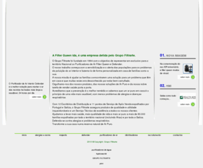filterqueen.pt: PURIFICADORES DE AR - FILTERQUEEN - MUNDO DE AR PURO
O Grupo Filtrarte foi fundado em 1994 com o objectivo de representar em exclusivo para o território Nacional os Purificadores de Ar Filter Queen e Defender.O nosso trabalho começa com a sensibilização e o alerta das populações para os problemas da poluição do ar interior e fazemo-lo de forma personalizada em casa de famílias como a sua.A nossa missão é ajudar as famílias a encontrarem uma solução para um problema que têm em casa e que muitas vezes era desconhecido por estar bem camuflado.Orgulhamo-nos dos nossos produtos, das nossas soluções de Ar Puro e da nossa nobre tarefa de vender saúde porta a porta.Acreditamos que a prevenção é o melhor remédio e sabemos que um ar puro em casa é o princípio de uma vida mais saudável, com menos problemas de alergias e doenças respiratórias.