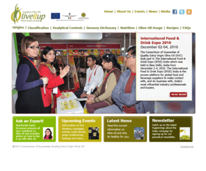 oliveitup.in: Welcome to Olive EVC - Origins, Classification, Analytical Control, Sensory Dictionary, Nutrition, Olive Oil Usage, Recipes, Events, News, Media, Frequently Asked Questions
OLiveitup is a three-year campaign financed by the European Union, in collaboration with Italy, for the promotion of the European olive oil in India. Accomplished and produced by the Consortium of Guarantee of Quality Extra Virgin Olive Oil, this campaign provides a series of training activities and information services to disseminate correct knowledge of olive oils of European origin, in terms of their quality and healthy attributes. It includes an array of activities like workshops, training programs for stakeholders, incoming/tour program, participation in trade shows/exhibitions, tasting sessions, advertising campaigns in print, television and other media to explain the nutritional aspects of olive oil and its importance in a healthy and balanced diet. The campaign will involve participation of opinion makers/leaders from different parts of society, journalists, restaurateurs, chefs, food critics, nutritionists, buyers, importers and distributors, students, culinary schools,
hotel manager and young consumers inclined towards innovation and experimentation in cooking. This campaign will inform them about health benefits of olive oil as well as its various uses in local and daily cuisine, Mediterranean diet plans and fusion cuisine to create a growing interest among the target public/audience which is already very big.