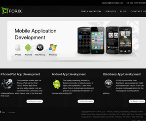 forixmobile.com: iPhone App Development BlackBerry App Development and Android App Development - Forix Mobile
Forix develops mobile applications for all of the mainstream platforms including iPhone apps, BlackBerry apps, Android apps and Windows Mobile apps. Forix also develops mobile applications for tablets like the iPad or Galaxy. Forix mobile app developers.