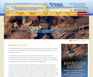 bendicionenaccion.net: La Fraternidad Internacional de Cristianos y Judíos:
La Fraternidad Internacional de Judíos y Cristianos y el Rabino Yechiel Eckstein construyen lazos de hermandad entre el pueblo judío y el pueblo cristiano a través de la educación de las raíces judías del cristianismo y al igual que organizar programa humanitario en Israel como Alas de Aguila. El programa de radio sobre la tierra santa llamado pregúntele al rabino le enseñara sobre creencias y costumbres de Israel y los judíos.