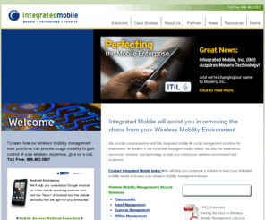 integratedmobile.com: Integrated Mobile Managed Wireless & Mobility Solutions
Our expert people and technology enable companies to take control of mobile expenses, support and logistics to optimize productivity of the mobile workforce and maximize value of wireless assets.