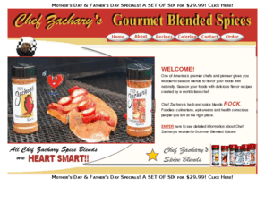 chefzachary.com: Chef Zachary Gourmet Blended Spices
Chef Zachary's Gourmet Blended Spice line can be used in rubs, breads, dips, marinades and sauces. Master Chef Zachary ‡Chef Zachary's Gourmet Blended Spice line can be used in rubs, breads, dips, marinades and sauces. 