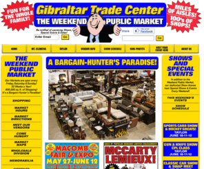 gibraltartrade.com: Gibraltar Trade Center - The Weekend Public Markets
The Gibraltar Trade Centers are Weekend Public Markets made up of hundreds of small businesses selling every kind of product imaginable. For over twenty years Gibraltar Trade Center has provided South East Michigan residents with a unique shopping experience at two of the hottest markets in the Midwest.