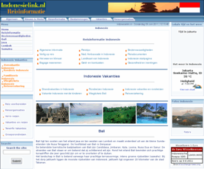 indonesielink.nl: Indonesie informatie over Java, Bali, Lombok, Flores, en Sumatra, groepsrondreizen Indonesie, individuele reizen Indonesie, vakantie Indonesie met de kinderen
Informatie over Indonesie, Java, Bali, Lombok, Flores en Sumatra, met reistips, bezienswaardigheden, het weer, gezondheid, reisadvies, bagage, landkaart, groepsrondreizen, individuele reizen, Java, Bali, Lombok, Flores, Sumatra, Jakarta, Lovina, Kuta, Ubud, Candidasa, Sanur, vakantie Indonesie met de kinderen