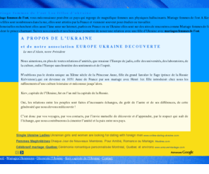 mariage-femmes-delest.com: Association EUROPE UKRAINE DECOUVERTE rencontre de femmes ukrainiennes
Il y a tant de tromperies dans le web que vos chances de parvenir a rencontrer une jeune femme d’Ukraine réelle et sérieuse sont très minces. La seule solution est de s’addresser a l'Association EUROPE UKRAINE DECOUVERTE mariage femmes de l'est pour rencontrer des femmes ukrainiennes