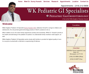 wkpgis.com: WK Pediatric GI Specialists - Pediatric Gastroenterology - Gastroenterologist - Shreveport - Bossier City - Louisiana
Willis-Knighton Pediatric GI Specialist Sunny Hussain, M.D. dedicates himself to caring for children and adolescents, the only private gastroenterology practice in North Louisiana to do so