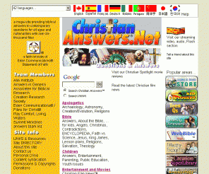christiananswers.net: Christian Answers Network (ChristianAnswers.Net): Multilingual answers, reviews, ministry resources, and more! [Home]
Home page of one of the largest Christian Web sites - providing answers to important questions about life, faith, religion, creation, worldviews, and more / Features on-line Bible study tools, Kid Explorers, movie reviews, games… / Multilingual.