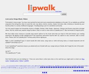 lipwalklyrics.com: Lyrics
LipwalkLyrics is a experience to remember, Search lyrics to music in many languages, find words to many songs and love lyrics.