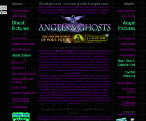 angelsghosts.com: Angels & Ghosts: Ghost Pictures, Angel Pictures, Angel & Ghost Stories
Ghost pictures show proof of ghosts and angels! Ghosts section has ghost pictures, ghost pics, ghosts in photos, ghost webcams, ghost videos, ghost tours and info.  Angels section contains angel pictures, photos and spiritual information.