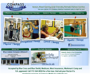 compassmedicalverobeach.com: Compass Medical Rehabilitation – Physical therapy, Occupational Therapy, and Speech Therapy. Vero Beach, Florida
Compass Medical Rehabilitation, a Medicare and VA approved facility, is Vero Beach’s most caring and friendly rehabilitation center, providing physical therapy, occupational therapy, and speech therapy. Compass Medical features Vero’s only underwater treadmill. Free tour and t-shirt. 772-564-0050
www.compassmedicalverobeach.com
