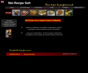 net-recipe.com: Acceuil
Logiciel destiné aux pâtissiers, chocolatiers etc. Permettant d’assurer la gestion des recettes. Net-Recipe is software designed to organise, classify and manage your recipes. 