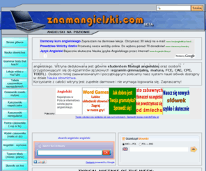 znamangielski.com: znamangielski
Witryna edukacyjna dla uczących się języka angielskiego, szczególnie dla studentów filologii angielskiej i maturzystów. Także dla młodzieży i dorosłych uczących się angielskiego na różnych poziomach zaawansowania.