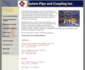 custompipe.com: Custom Pipe and Coupling Inc., the premier source for vertical turbine pump column, pump column couplings, bronze lineshaft bearings, ductile iron pipe spools
a full line manufacturer of intermediate vertical turbine pump products used primarily in the agricultural and municipal water well industry.