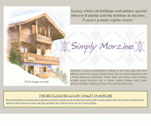 simply-morzine.co.uk: Luxury accommodation in Morzine French Alps ski chalet French Alps luxury ski chalet Morzine family activity holiday France
Winter & summer alpine holidays. Skiing, adventure, family activity, walking, painting & golf. Luxury catered chalets, self catered apartments & family hotel. Morzine, French Alps. 