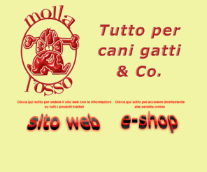 mollalosso.net: www.mollalosso.net - Alimenti Biologici, olistici e accessori per Cani e Gatti
Cani e gatti sani e belli - Proponiamo mangimi naturali olistici, biologici e vegetali, non testati, privi di additivi chimici, ogm e riempitivi di scarsa qualità, , originali accessori e consulenza gratuita.