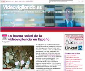 videovigilando.com.es: Videovigilando.es - Un área de información y debate sobre videovigilancia y seguridad facilitada por D-Link
La videoviglancia es un tema de permanente actualidad, nuevas tecnologías, estandarización, soluciones y cámaras de altas prestaciones, nuevas regulaciones y normativas, resoluciones de la Agencia Española de Protección de Datos, etc. Por todo ello creamos Videovigilando.es, un blog que además de informar a los profesionales de la seguridad sobre novedades de interés, permitirá debatir sobre temas relacionados con el mundo de la videovigilancia y sus aplicaciones.