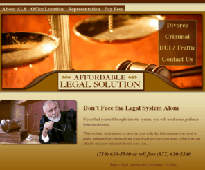 affordablelegalsolution.com: Affordable Legal Solution | Divorce, Criminal, DUI Legal Services
Affordable Legal Solution is a Colorado Springs based legal services firm specializing in Divorce, Criminal, DUI and Traffic legal assistance.  Helping you make informed legal decisions.