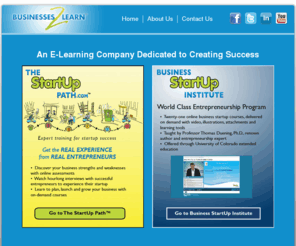 businesses2learn.com: Home  - Business StartUp Institute
Jim Holley and Dr. Thomas Duening, PhD, professor of entrepreneurship, offer on-demand video courses that teach how to plan, launch and grow and startup business successfully saving viewers from spending excess time and money finding solutions.  