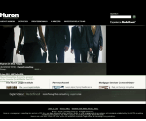 hcghealthcare.com: Huron Consulting Group - Experience. Redefined.®
Huron Consulting Group is the place you turn when you face complex 
matters that demand extraordinary combinations of financial, technical, 
and industry expertise. Huronâs professionals have helped organizations 
operating in virtually every industry, and our clients include many of 
the nation's Fortune 500 companies, financial institutions, healthcare 
companies, government agencies, research universities, academic medical 
centers, and premier law firms.<br /> <br /> Huronâs services are provided 
through the following three business segments; Health & Education 
Consulting, Financial Consulting, and Legal Consulting.