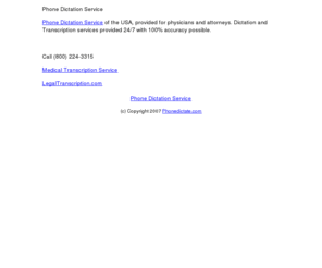 phonedictate.com: Phone Dictation Service
Phone Dictation Services of the USA,  provided for  physicans and attorneys.  Dictation and Transcription services provided 24/7 with 100% accuracy possible.