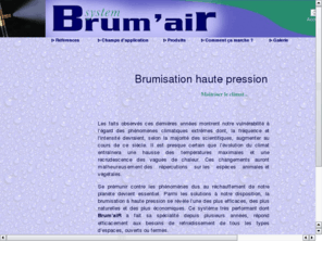 brumair-system.com: 
Parmi les solutions à notre disposition, la brumisation à haute pression se révèle lâune des plus efficaces, des plus naturelles et des plus économiques. Ce système très performant dont BrumâaiR a fait sa spéci