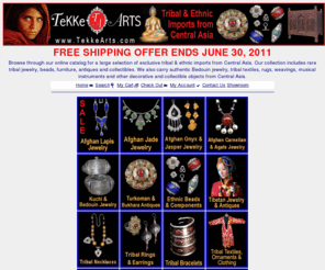 tekkearts.com: Exclusive tribal & ethnic Imports from Central Asia - Rare tribal jewelry, beads, furniture, antiques and collectibles - Authentic Kuchi and Bedouin jewelry, tribal textiles, ornaments, rugs, weavings, dresses, musical instruments and other decorative and collectible objects from Central Asia
authentic Kuchi jewelry for belly dance costumes and outfits. Urban Tribal Fusion Belly Dance Bedouin and nomadic jewelry, beads and collectibles. Tribal rugs and textiles. Antique silver beads and findings. Tibetan silver jewelry with Turquoise, corals, Lapis, Moonstone and Carnelian. Antiques, vintage costuming, silver beads, urban tribal fashion, afghan, Imports from Afghanistan Pakistan & India, kuchi, bedouin, Antique silver & bronze Buddha statue.