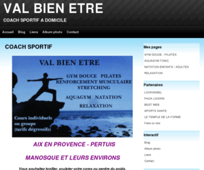 valbienetre.com: COACH SPORTIF A DOMICILE
Avec Valérie retrouvez la forme... et les formes, votre coach à domicile se déplace d'AIX EN PROVENCE à MANOSQUE. Elle vous propose un programme basé sur la méthode PILATES, particulièrement bien adap