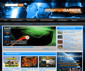 onlyforgamers.com: Browsergames | Browserspiele und Browser Games kostenlos auf OnlyForGamers.com
Browsergames kostenlos und Browser Spiele zum online spielen findest Du auf OnlyForGamers.com. Das grosse Browsergame Portal für Onlinespiele und Browser Games im Internet. Keine Anmeldung, keine Downloads, dafür aktuelle Browserspiele und Online Games für Deinen Freizeit Spaß.