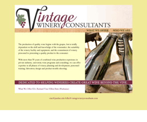 vintagewineryconsultants.com: Vintage Winery Consultants
The production of quality wine begins with the grapes, but is totally dependant on the skill and knowledge of the winemaker, the suitability of the winery facility and equipment, and the commitment of winery personnel to presenting a quality product to the consumer.