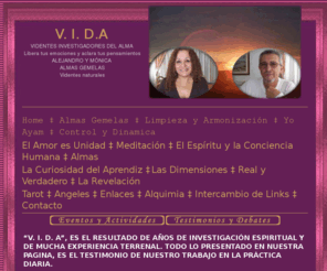 angelayam.com: Angel Ayam   V.I.D.A
Libera tus emociones y aclara tus pensamientos. Es un placer y un honor ser los elegidos para transmitir los mensajes que ALMAS, ANGELES Y SERES, han decidido hacer público. ESTOS MENSAJES SON DE UNA SENCILLA ESCRITURA, MAS ALLA DE CÓMO PODAMOS VER LA REALIDAD QUE NOS TOCA, Ò ELEGIMOS VIVIR.