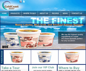 goldcoastsalads.com: Gourmet Maine Lobster, Blue Crab and Salmon Spreads | Goldcoast Salads
Goldcoast Salads produces the Finest Maine Lobster, Blue Crab, and Salmon Spreads. Entertaining guests, Try our easy gourmet seafood recipes now for free.