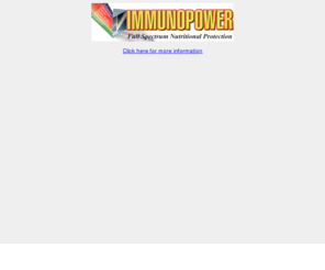 immunopower.com: ImmunoPower: Full Spectrum Nutritional Protection
Easy, palatable, affordable health supplement to help you improve your health, build up your immune system, and aid in the fight against cancer.