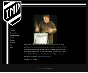 impmusic.org: IMP Ian M. Purdy Private Drum Lessons in Winston-Salem, North Carolina Specializing in Percussion, Music Composition, Transcription, Recording.
Ian M. Purdy offers private drum lessons in Winston-Salem, North Carolina. IMP Music specializes in percussion instruction, including marching bands, composition, transcription and recording.