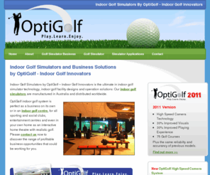 optigolf.net: Indoor Golf Simulators by OptiGolf - Indoor Golf Innovators
Indoor Golf Simulators by OptiGolf - Indoor Golf Innovators is the ultimate in indoor golf simulator technology. Our indoor golf simulators are manufactured in Australia and distributed worldwide. This indoor golf system is perfect as a business on its own or in an Indoor Golf Centre, for all sporting and social clubs, entertainment centres even your own home. Get in contact with us now to discover the range of profitable business opportunities that could be working for you.