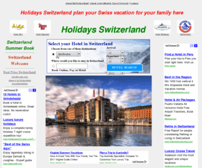 holidaysswitzerland.com: Holidays Switzerland plan your Swiss vacation for your family here
Switzerland, Switzerland Travel Advice, Ski Switzerland, Skiing in Switzerland, Swiss Ski Resorts, Swiss, Switzerland Information,Jungfrau, Verbier, Saas Fee and more Swiss Skiing, Ski Europe, Poll Thai Resorts, Poll France Resorts, free travel newsletters, Alpine ski maps, Adelboden, Lenk, Andermatt, Champery, Chateaux D' Oex, Crans Montana, Davos, Flimms Lax Falera, Grachen, Gstaad, Haute Nendaz, Jungfrau Region, Kandersteg, Interlakne, Grindelwald Lauterbrunnen, Murren, Wengen, Les Diablerets, Leysin, Luzern, Saas Fee, St.Moritz, Verbier, Villars, Zermatt, Val D'Anniviers, Veysonnaz, Matterhorn